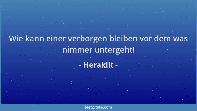Heraklit - Wie kann einer verborgen bleiben vor dem was nimmer untergeht!...