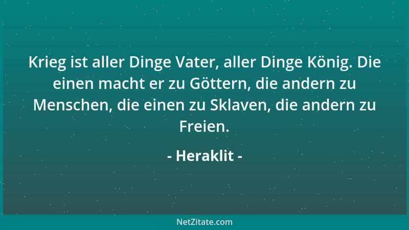 Heraklit - Krieg ist aller Dinge Vater, aller Dinge König. Die einen macht er zu Göttern, die andern zu Menschen, die einen...