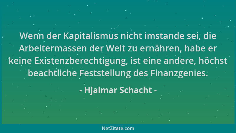Hjalmar Schacht - Wenn der Kapitalismus nicht imstande sei, die Arbeitermassen der Welt zu ernähren, habe er keine Existenz...