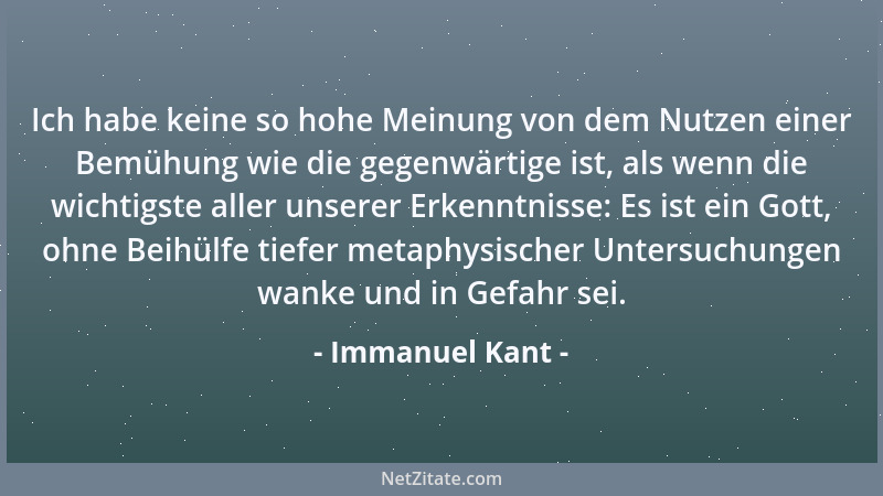 Immanuel Kant - Ich habe keine so hohe Meinung von dem Nutzen einer Bemühung wie die gegenwärtige ist, als wenn die wichtig...