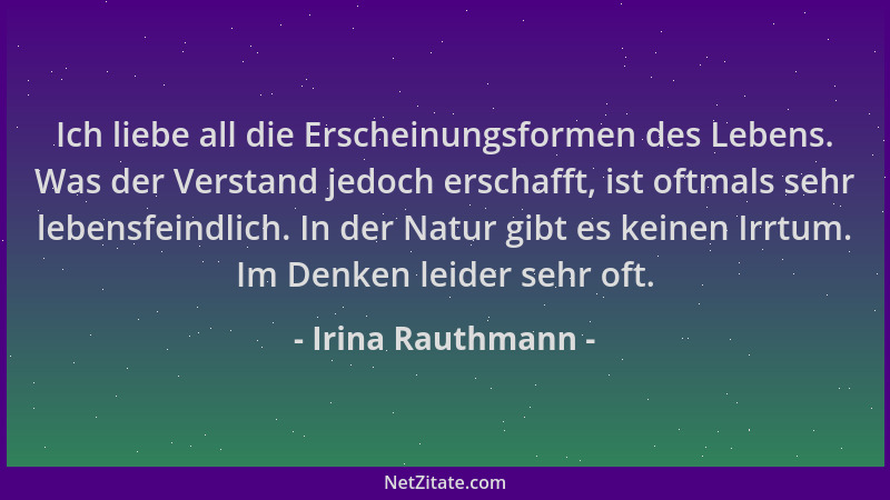 Irina Rauthmann - Ich liebe all die Erscheinungsformen des Lebens. Was der Verstand jedoch erschafft, ist oftmals sehr lebe...