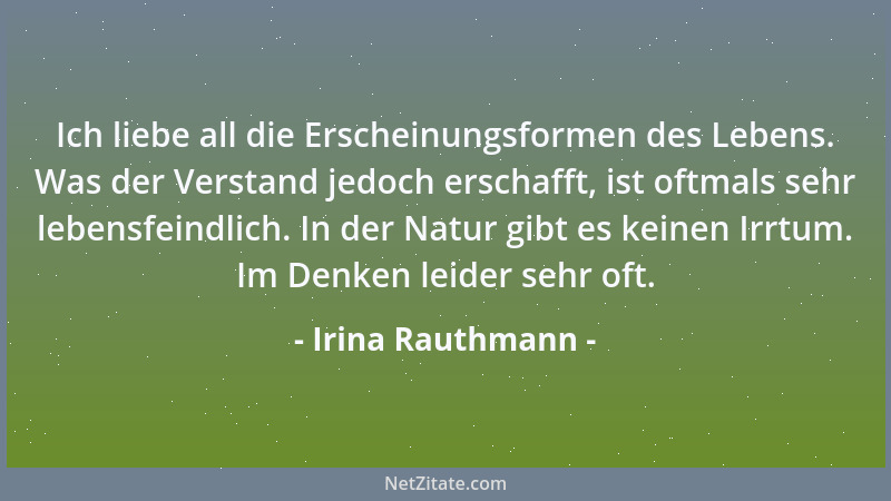 Irina Rauthmann - Ich liebe all die Erscheinungsformen des Lebens. Was der Verstand jedoch erschafft, ist oftmals sehr lebe...