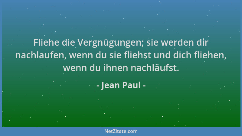 Jean Paul - Fliehe die Vergnügungen; sie werden dir nachlaufen, wenn du sie fliehst und dich fliehen, wenn du ihnen nachläu...