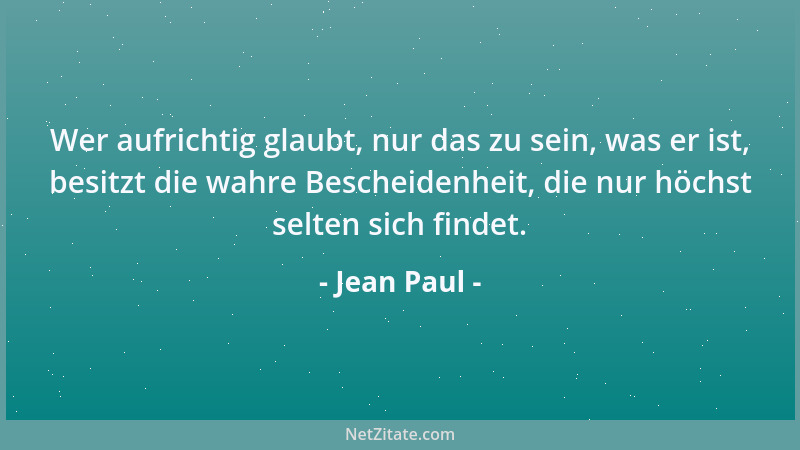 Jean Paul - Wer aufrichtig glaubt, nur das zu sein, was er ist, besitzt die wahre Bescheidenheit, die nur höchst selten sic...