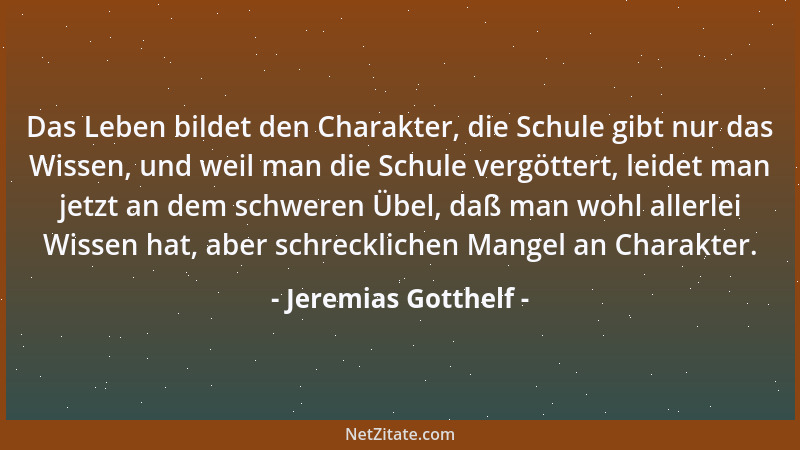 Jeremias Gotthelf - Das Leben bildet den Charakter, die Schule gibt nur das Wissen, und weil man die Schule vergöttert, lei...