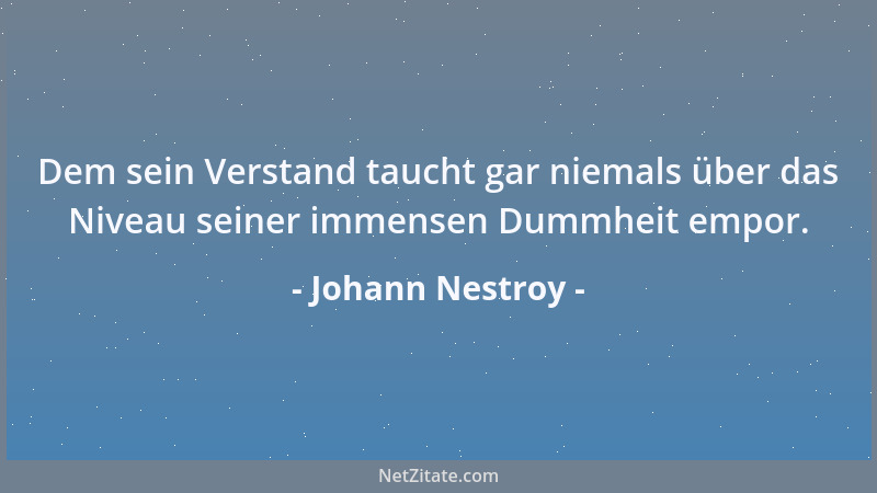 Johann Nestroy - Dem sein Verstand taucht gar niemals über das Niveau seiner immensen Dummheit empor....