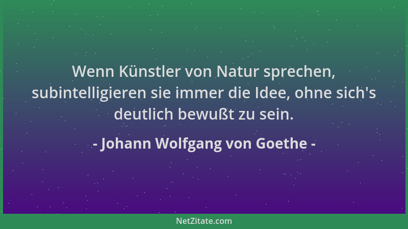 Johann Wolfgang von Goethe - Wenn Künstler von Natur sprechen, subintelligieren sie immer die Idee, ohne sich 's deutlich be...