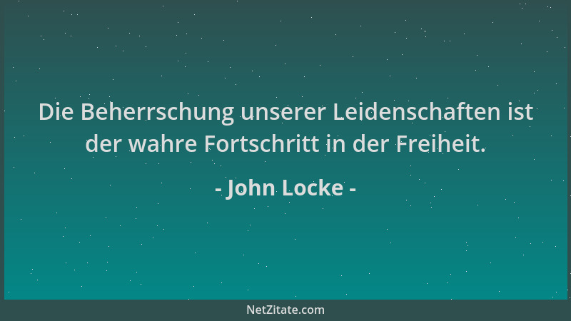 John Locke - Die Beherrschung unserer Leidenschaften ist der wahre Fortschritt in der Freiheit....