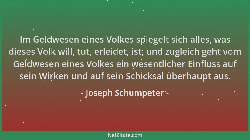 Joseph Schumpeter - Im Geldwesen eines Volkes spiegelt sich alles, was dieses Volk will, tut, erleidet, ist; und zugleich g...