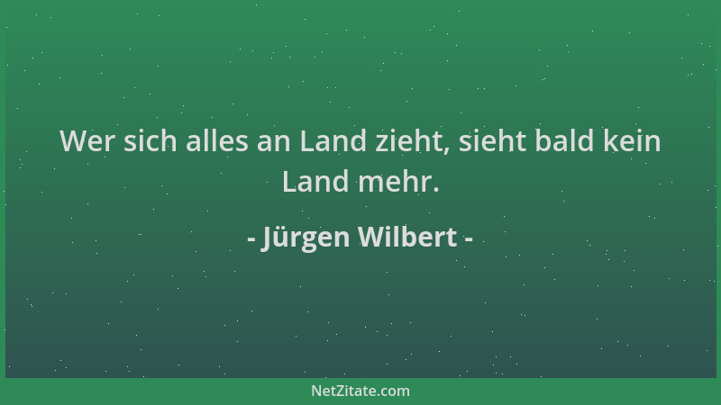 Jürgen Wilbert - Wer sich alles an Land zieht, sieht bald kein Land mehr....