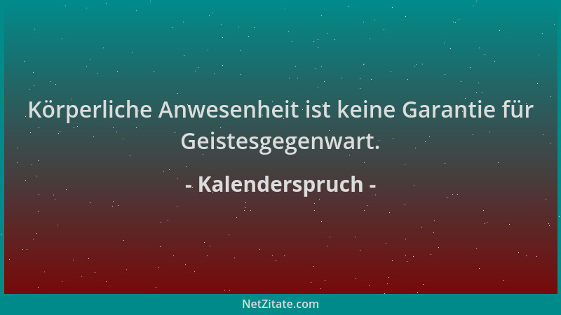 Kalenderspruch - Körperliche Anwesenheit ist keine Garantie für Geistesgegenwart....
