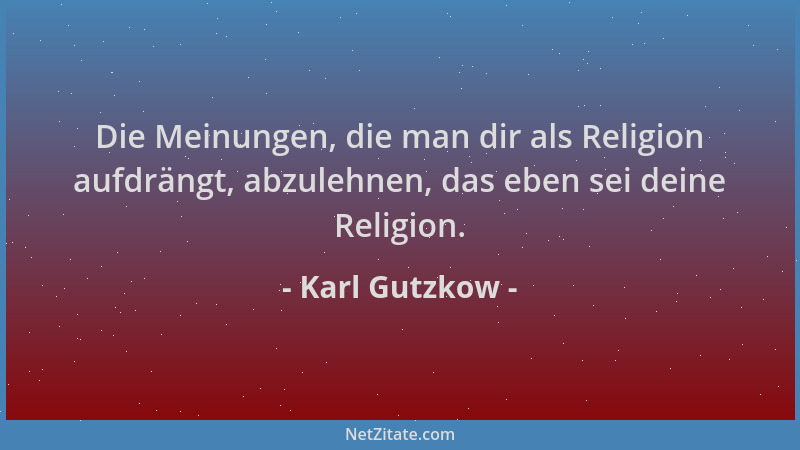 Karl Gutzkow - Die Meinungen, die man dir als Religion aufdrängt, abzulehnen, das eben sei deine Religion....