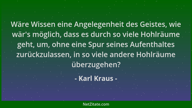 Karl Kraus - Wäre Wissen eine Angelegenheit des Geistes, wie wär 's möglich, dass es durch so viele Hohlräume geht, um, ohne...