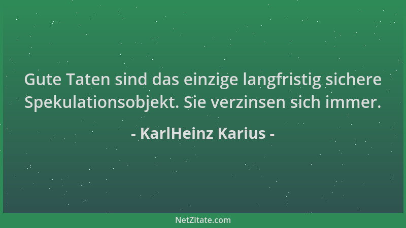 KarlHeinz Karius - Gute Taten sind das einzige langfristig sichere Spekulationsobjekt. Sie verzinsen sich immer....