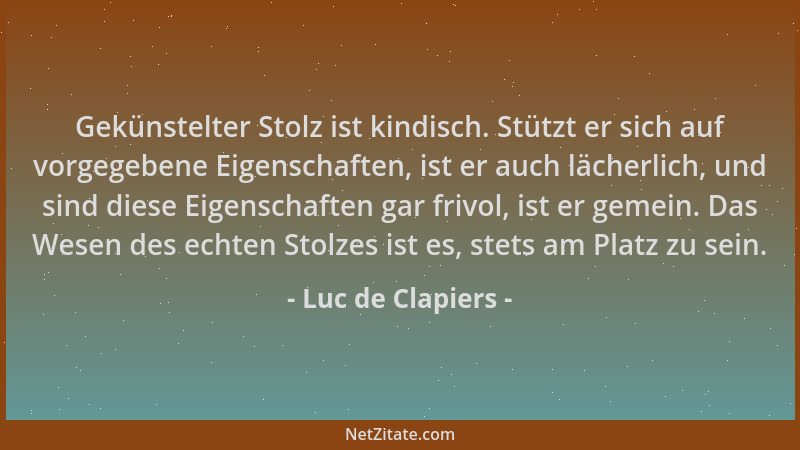 Luc de Clapiers - Gekünstelter Stolz ist kindisch. Stützt er sich auf vorgegebene Eigenschaften, ist er auch lächerlich, un...