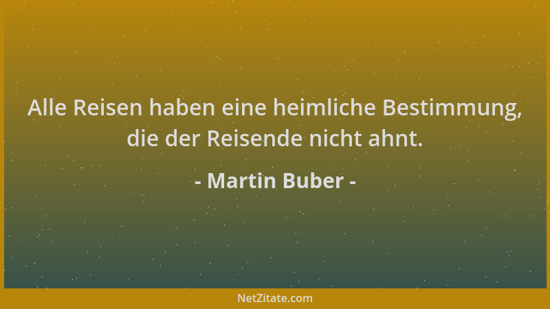 Martin Buber - Alle Reisen haben eine heimliche Bestimmung, die der Reisende nicht ahnt....