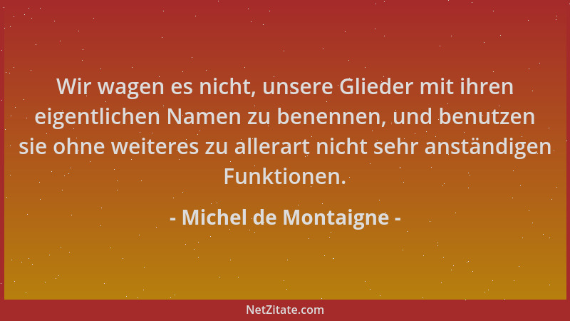 Michel de Montaigne - Wir wagen es nicht, unsere Glieder mit ihren eigentlichen Namen zu benennen, und benutzen sie ohne we...
