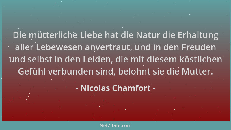 Nicolas Chamfort - Die mütterliche Liebe hat die Natur die Erhaltung aller Lebewesen anvertraut, und in den Freuden und sel...