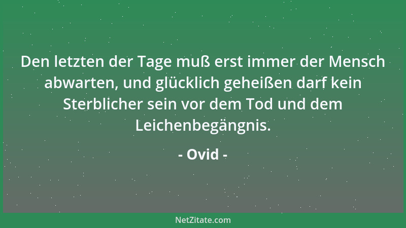 Ovid - Den letzten der Tage muß erst immer der Mensch abwarten, und glücklich geheißen darf kein Sterblicher sein vor dem T...