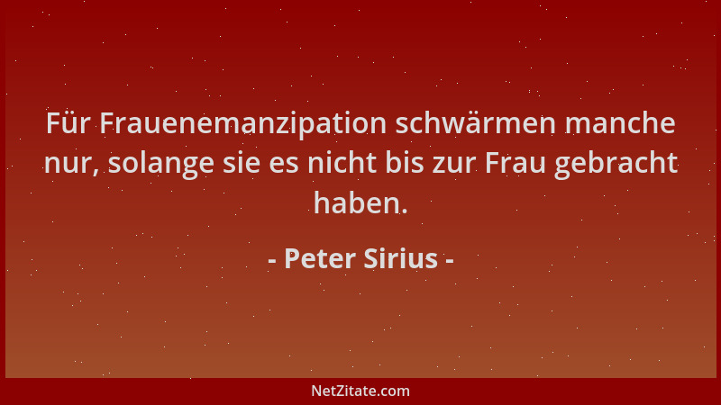 Peter Sirius - Für Frauenemanzipation schwärmen manche nur, solange sie es nicht bis zur Frau gebracht haben....
