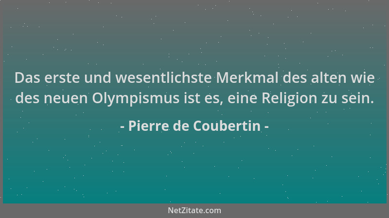 Pierre de Coubertin - Das erste und wesentlichste Merkmal des alten wie des neuen Olympismus ist es, eine Religion zu sein....