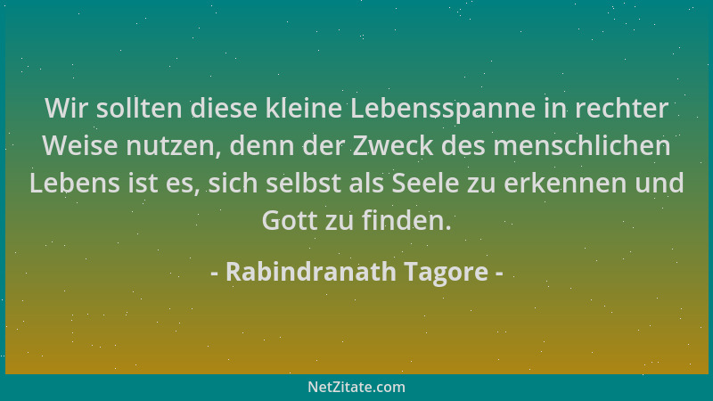 Rabindranath Tagore - Wir sollten diese kleine Lebensspanne in rechter Weise nutzen, denn der Zweck des menschlichen Lebens...
