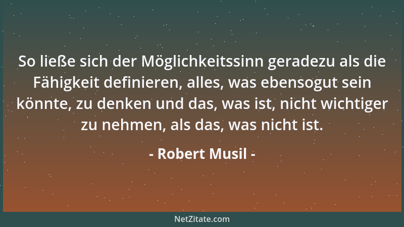 Robert Musil - So ließe sich der Möglichkeitssinn geradezu als die Fähigkeit definieren, alles, was ebensogut sein könnte,...