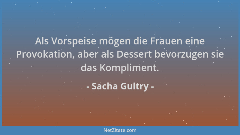 Sacha Guitry - Als Vorspeise mögen die Frauen eine Provokation, aber als Dessert bevorzugen sie das Kompliment....