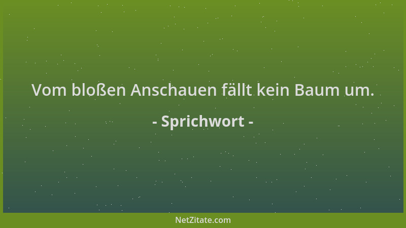 Sprichwort - Vom bloßen Anschauen fällt kein Baum um....