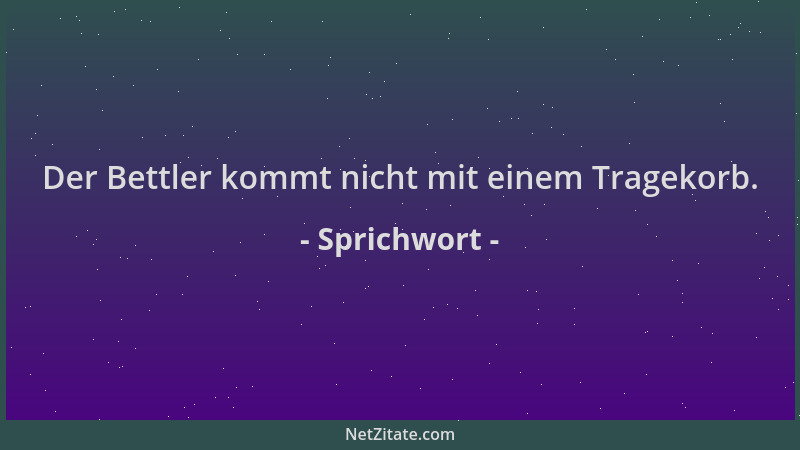 Sprichwort - Der Bettler kommt nicht mit einem Tragekorb....
