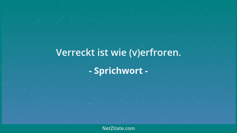Sprichwort - Verreckt ist wie (v)erfroren....