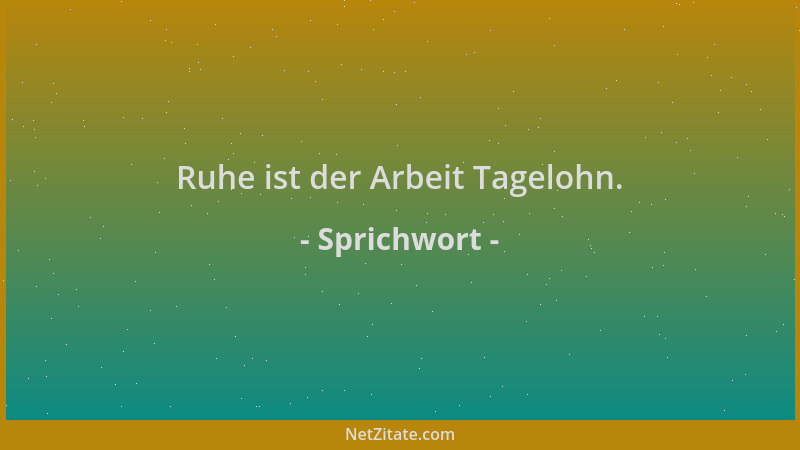 Sprichwort - Ruhe ist der Arbeit Tagelohn....