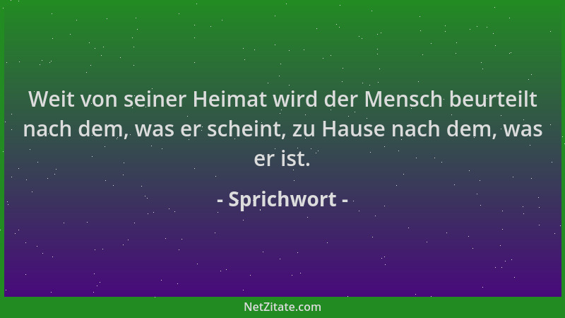 Sprichwort - Weit von seiner Heimat wird der Mensch beurteilt nach dem, was er scheint, zu Hause nach dem, was er ist....