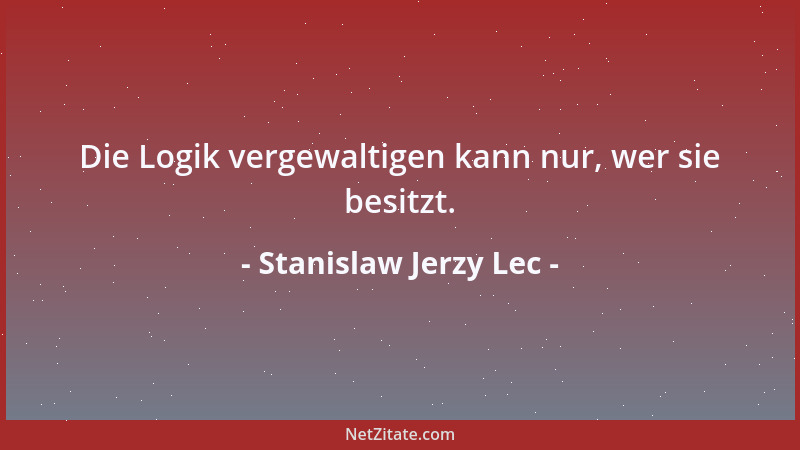 Stanislaw Jerzy Lec - Die Logik vergewaltigen kann nur, wer sie besitzt....