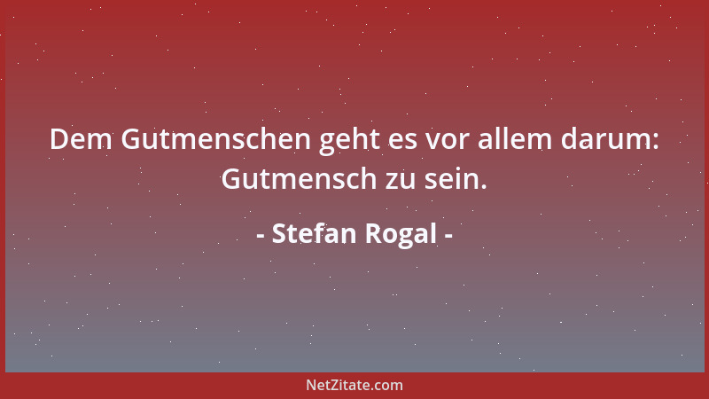 Stefan Rogal - Dem Gutmenschen geht es vor allem darum: Gutmensch zu sein....