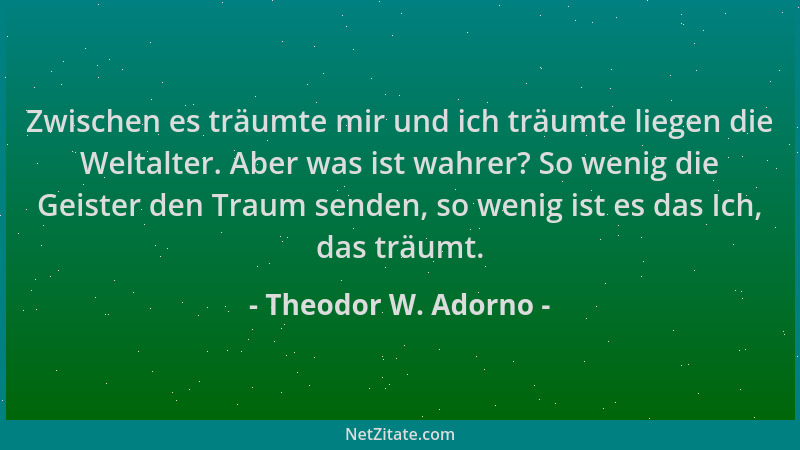 Theodor W. Adorno - Zwischen es träumte mir und ich träumte liegen die Weltalter. Aber was ist wahrer? So wenig die Geister...