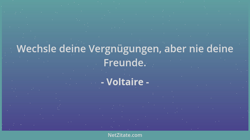 Voltaire - Wechsle deine Vergnügungen, aber nie deine Freunde....
