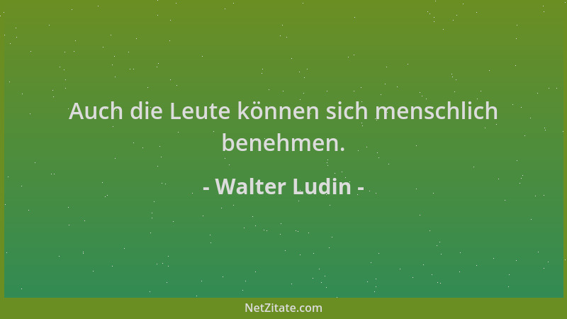Walter Ludin - Auch die Leute können sich menschlich benehmen....