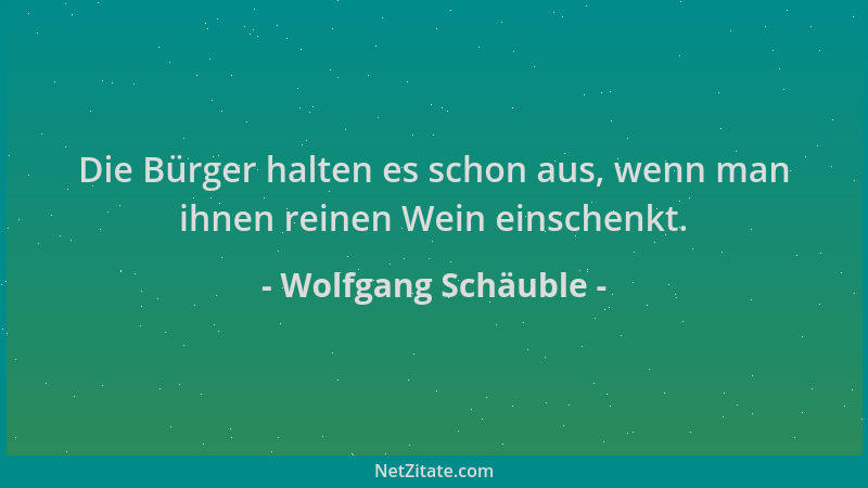 Wolfgang Schäuble - Die Bürger halten es schon aus, wenn man ihnen reinen Wein einschenkt....