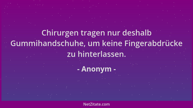 Anonym - Chirurgen tragen nur deshalb Gummihandschuhe, um keine Fingerabdrücke zu hinterlassen....