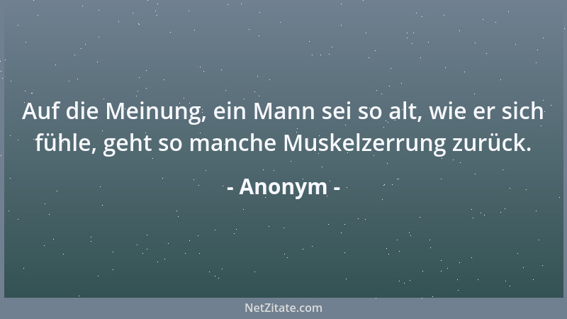 Anonym - Auf die Meinung, ein Mann sei so alt, wie er sich fühle, geht so manche Muskelzerrung zurück....