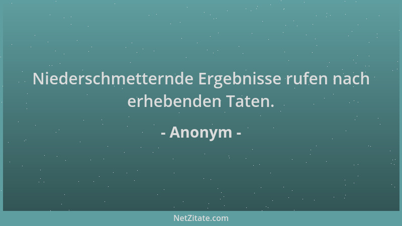 Anonym - Niederschmetternde Ergebnisse rufen nach erhebenden Taten....