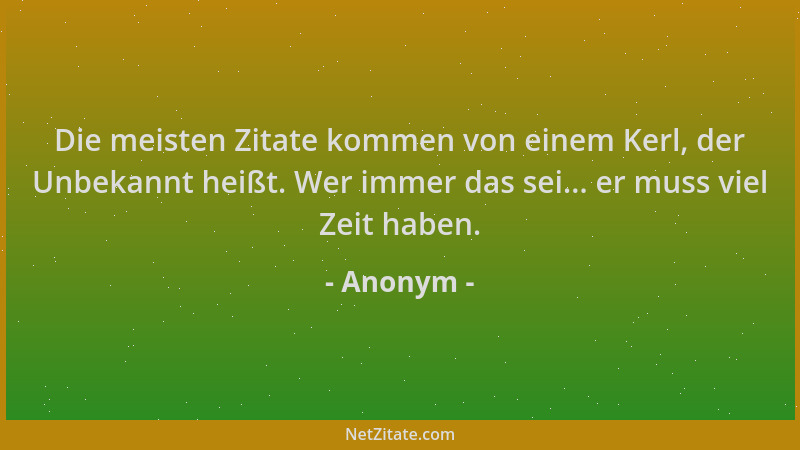 Anonym - Die meisten Zitate kommen von einem Kerl, der Unbekannt heißt. Wer immer das sei... er muss viel Zeit haben....