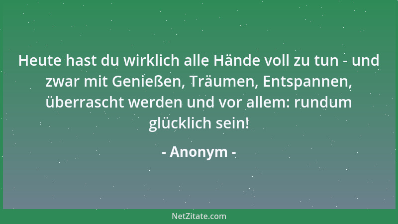 Anonym - Heute hast du wirklich alle Hände voll zu tun - und zwar mit Genießen, Träumen, Entspannen, überrascht werden und...