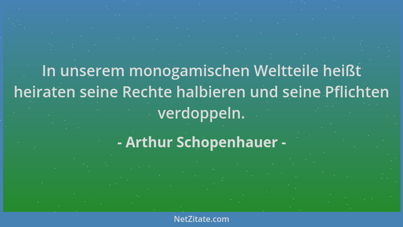 Arthur Schopenhauer - In unserem monogamischen Weltteile heißt heiraten seine Rechte halbieren und seine Pflichten verdoppe...