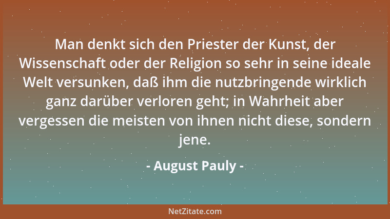 August Pauly - Man denkt sich den Priester der Kunst, der Wissenschaft oder der Religion so sehr in seine ideale Welt versu...