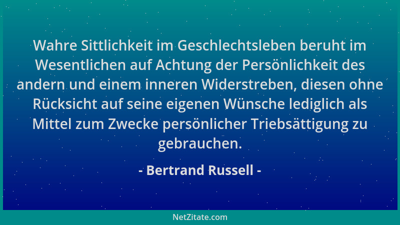 Bertrand Russell - Wahre Sittlichkeit im Geschlechtsleben beruht im Wesentlichen auf Achtung der Persönlichkeit des andern...