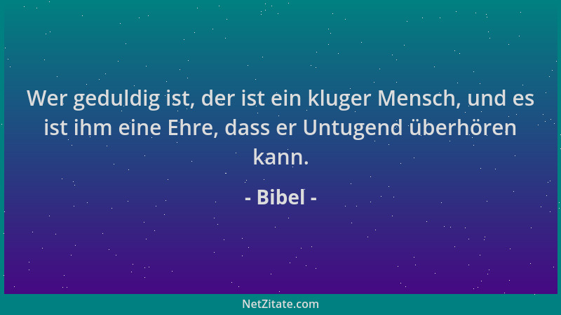 Bibel - Wer geduldig ist, der ist ein kluger Mensch, und es ist ihm eine Ehre, dass er Untugend überhören kann....