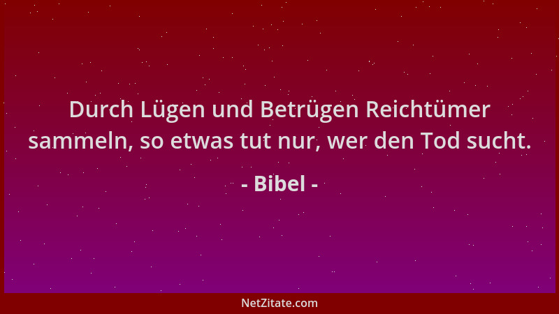 Bibel - Durch Lügen und Betrügen Reichtümer sammeln, so etwas tut nur, wer den Tod sucht....