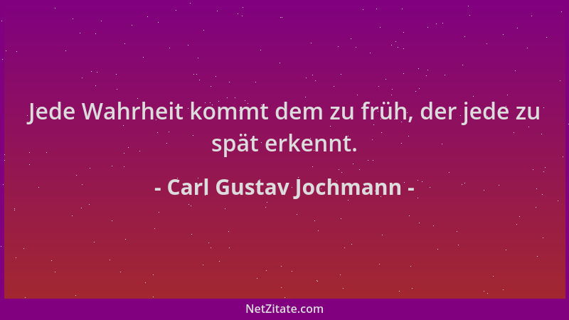 Carl Gustav Jochmann - Jede Wahrheit kommt dem zu früh, der jede zu spät erkennt....